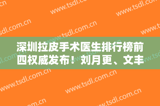 深圳拉皮手术医生排行榜前四权威发布！刘月更、文丰等专家领衔~整形价格查询