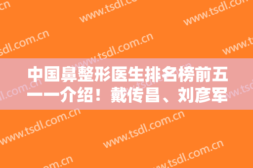 中国鼻整形医生排名榜前五一一介绍！戴传昌、刘彦军入围！鼻王花落谁家