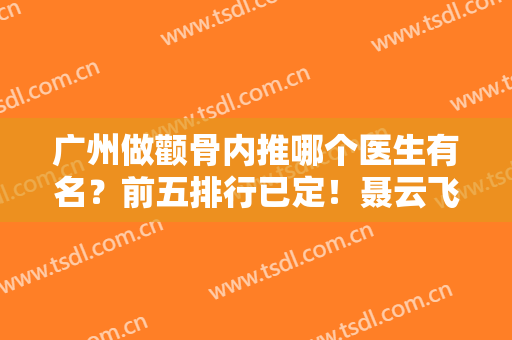 广州做颧骨内推哪个医生有名？前五排行已定！聂云飞、徐威强等磨骨大佬齐聚