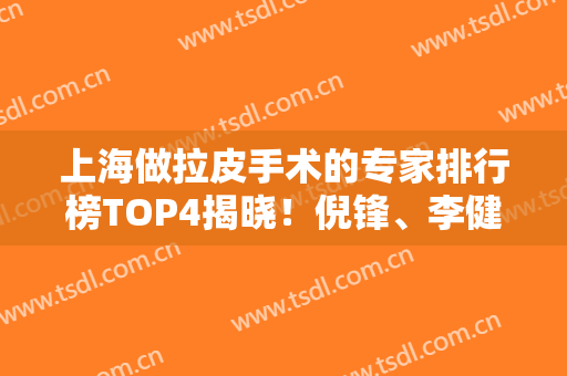 上海做拉皮手术的专家排行榜TOP4揭晓！倪锋、李健口碑好名气大~价格合理