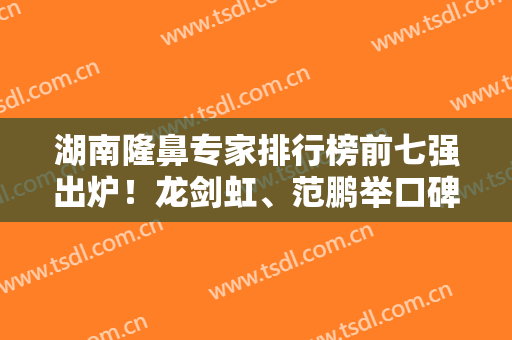 湖南隆鼻专家排行榜前七强出炉！龙剑虹、范鹏举口碑领衔！含价格（均价）查询