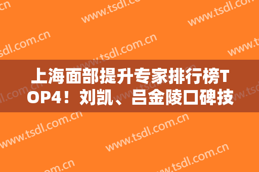 上海面部提升专家排行榜TOP4！刘凯、吕金陵口碑技术领衔~案例、价格分享