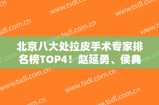 北京八大处拉皮手术专家排名榜TOP4！赵延勇、侯典举口碑技术领衔~值得信赖