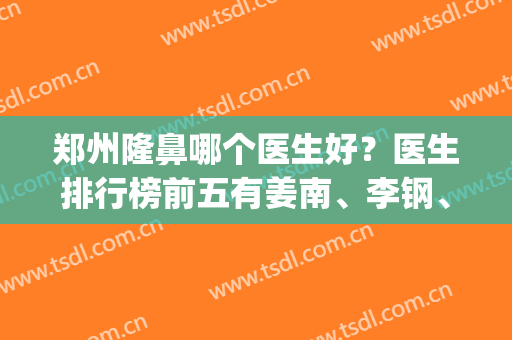 郑州隆鼻哪个医生好？医生排行榜前五有姜南、李钢、韩兆峰等_实力不可小看！