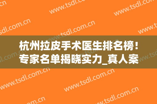 杭州拉皮手术医生排名榜！专家名单揭晓实力_真人案例和价格表已锁定！