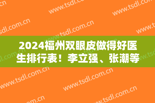 2024福州双眼皮做得好医生排行表！李立强、张潮等前四案例风格、价格一一盘点