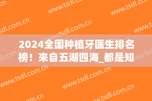 2024全国种植牙医生排名榜！来自五湖四海_都是知名专家_实力不可小看！