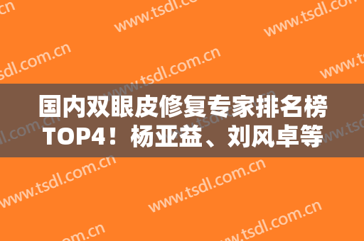 国内双眼皮修复专家排名榜TOP4！杨亚益、刘风卓等专家入选~整形价格收费查询
