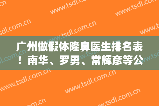 广州做假体隆鼻医生排名表！南华、罗勇、常辉彦等公立领衔_价格（案例）查询