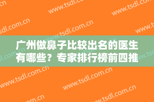 广州做鼻子比较出名的医生有哪些？专家排行榜前四推荐！曾繁茂、曾高口碑领衔