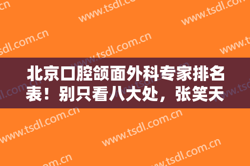北京口腔颌面外科专家排名表！别只看八大处，张笑天，金尚训、黄大勇也可选择