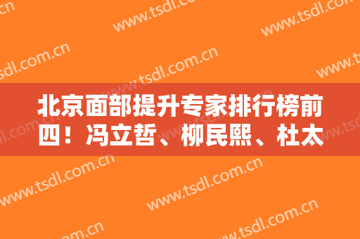 北京面部提升专家排行榜前四！冯立哲、柳民熙、杜太超大咖任你挑选~