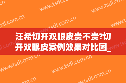 汪希切开双眼皮贵不贵?切开双眼皮案例效果对比图_上海交通大学医学院附属第九人民医院