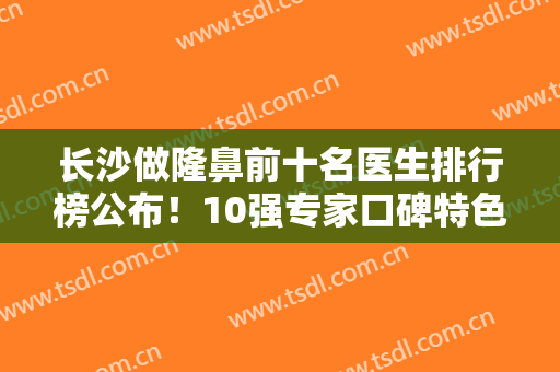 长沙做隆鼻前十名医生排行榜公布！10强专家口碑特色各不同~价格收费合理