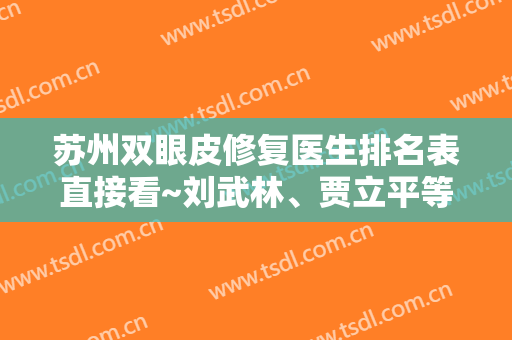 苏州双眼皮修复医生排名表直接看~刘武林、贾立平等6位公立私立专家自个选