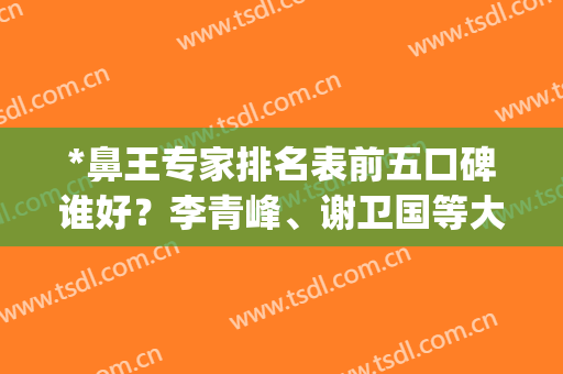 *鼻王专家排名表前五口碑谁好？李青峰、谢卫国等大佬实力入选_附收费价格参考