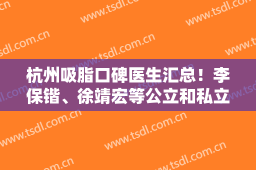 杭州吸脂口碑医生汇总！李保锴、徐靖宏等公立和私立技术审美比拼！附排名榜