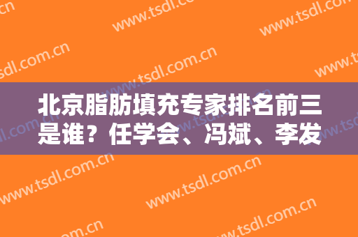 北京脂肪填充专家排名前三是谁？任学会、冯斌、李发成权威上榜！案例价格同步