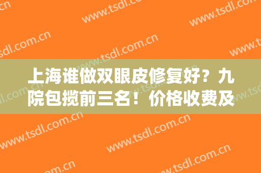 上海谁做双眼皮修复好？九院包揽前三名！价格收费及案例同步对比(上海九院双眼皮修复医生推荐)