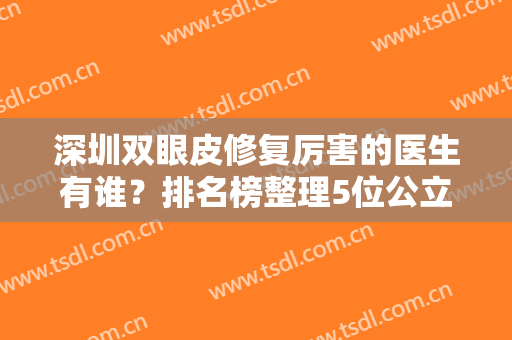 深圳双眼皮修复厉害的医生有谁？排名榜整理5位公立大咖！于丽、李天石等任选~