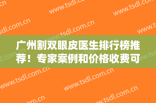 广州割双眼皮医生排行榜推荐！专家案例和价格收费可在线查询！(广州整双眼皮价格)