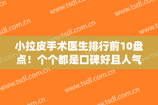 小拉皮手术医生排行前10盘点！个个都是口碑好且人气高_案例和价格同步