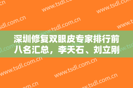 深圳修复双眼皮专家排行前八名汇总，李天石、刘立刚、朱武根等人气口碑特别高！