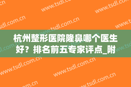 杭州整形医院隆鼻哪个医生好？排名前五专家评点_附手术价格查询(杭州整形鼻子哪个医生最好)
