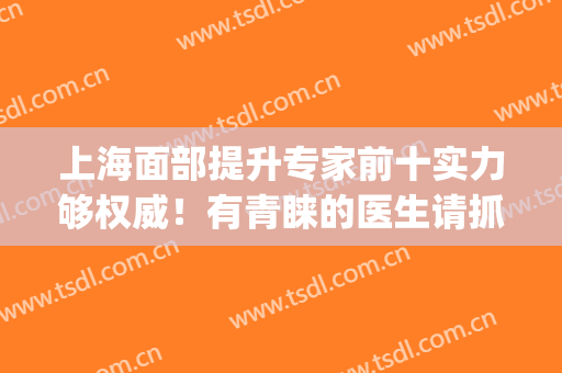 上海面部提升专家前十实力够权威！有青睐的医生请抓紧机会！(上海面部提升专家排名)