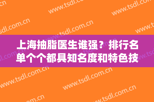 上海抽脂医生谁强？排行名单个个都具知名度和特色技术！(上海抽脂最好的医院)