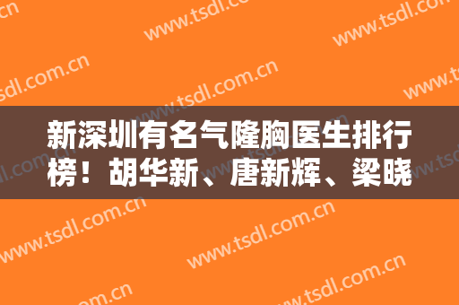 新深圳有名气隆胸医生排行榜！胡华新、唐新辉、梁晓健等入选，案例+价格公开