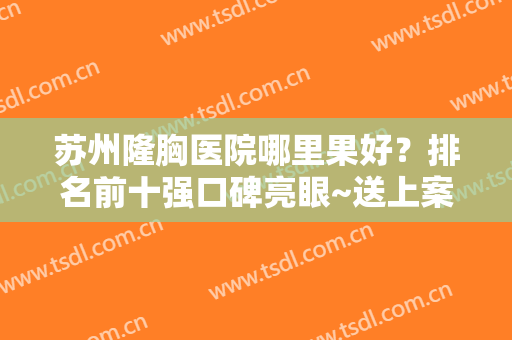 苏州隆胸医院哪里果好？排名前十强口碑亮眼~送上案例及价格表做比较