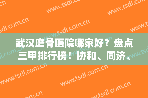 武汉磨骨医院哪家好？盘点三甲排行榜！协和、同济、省医院都在内！(武汉骨科医院)