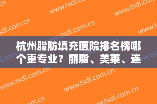 杭州脂肪填充医院排名榜哪个更专业？丽脂、美莱、连天美等实力在线比较！