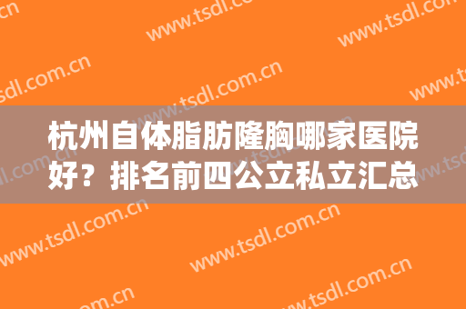 杭州自体脂肪隆胸哪家医院好？排名前四公立私立汇总_附价格查询(请问杭州哪家医院隆胸最好)
