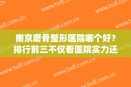 南京磨骨整形医院哪个好？排行前三不仅看医院实力还要看专家资质！(南京 整形 哪家医院好)