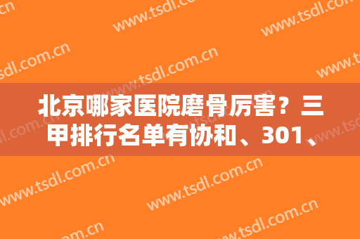 北京哪家医院磨骨厉害？三甲排行名单有协和、301、八大处等！价格收费均价一览！