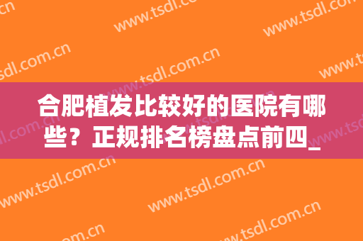 合肥植发比较好的医院有哪些？正规排名榜盘点前四_价格清单一一出示！