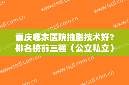 重庆哪家医院抽脂技术好？排名榜前三强（公立私立）对比_军美、西南、宽仁谁更厉害~