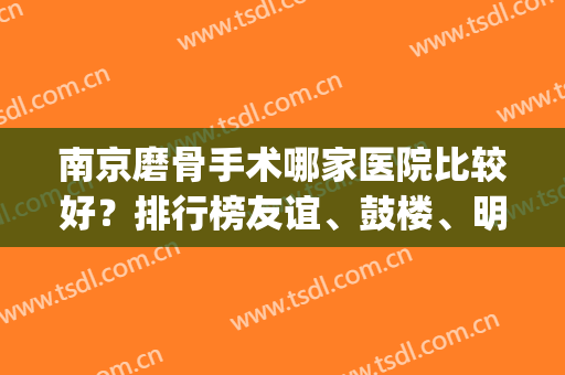 南京磨骨手术哪家医院比较好？排行榜友谊、鼓楼、明基等权威发布！(南京专业磨骨整形医院)