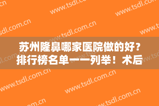 苏州隆鼻哪家医院做的好？排行榜名单一一列举！术后果和价格表附上！