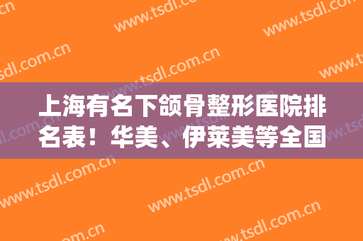 上海有名下颌骨整形医院排名表！华美、伊莱美等全国连锁上榜_案例（价格）盘点