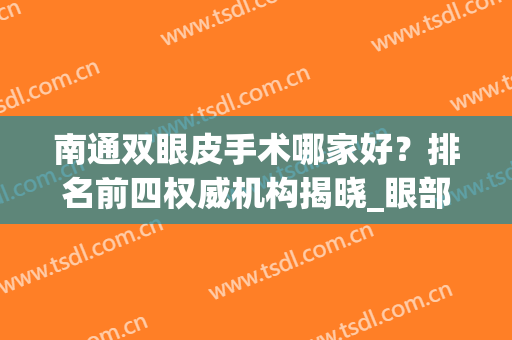 南通双眼皮手术哪家好？排名前四权威机构揭晓_眼部价格在线查询(南通双眼皮手术价格表)