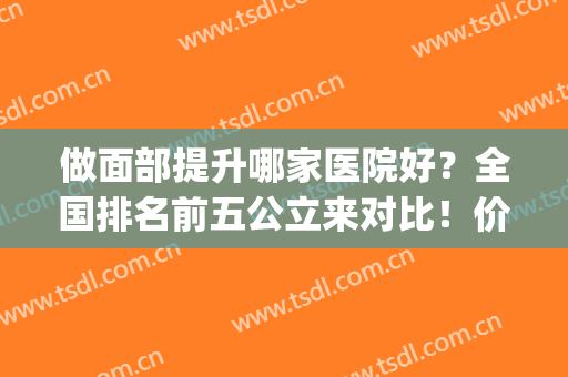 做面部提升哪家医院好？全国排名前五公立来对比！价格（多少钱）参考(北京做面部提升好的医院排名前三)