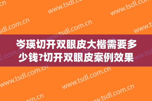 岑瑛切开双眼皮大楷需要多少钱?切开双眼皮案例效果对比图_四川大学华西医院