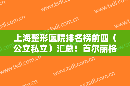 上海整形医院排名榜前四（公立私立）汇总！首尔丽格、九院入选~拉皮价格查询