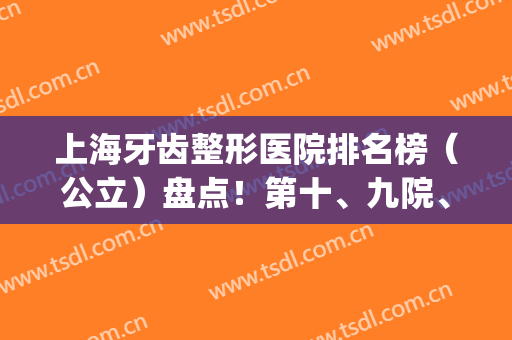 上海牙齿整形医院排名榜（公立）盘点！第十、九院、华山*！口腔价格可查(上海整牙最好的口腔医院)