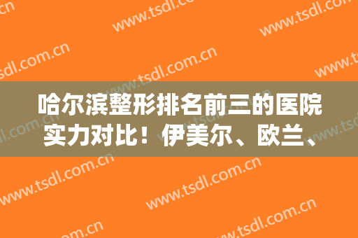 哈尔滨整形排名前三的医院实力对比！伊美尔、欧兰、哈医大一院_隆鼻价格整理