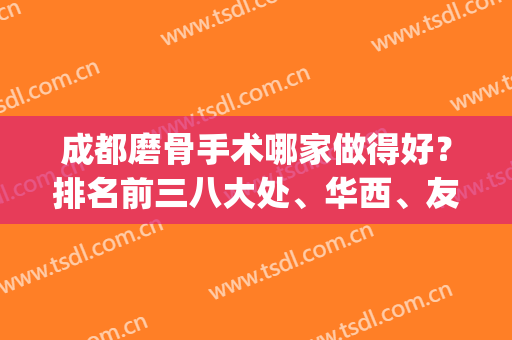 成都磨骨手术哪家做得好？排名前三八大处、华西、友谊都有资质_专家实力不浅！