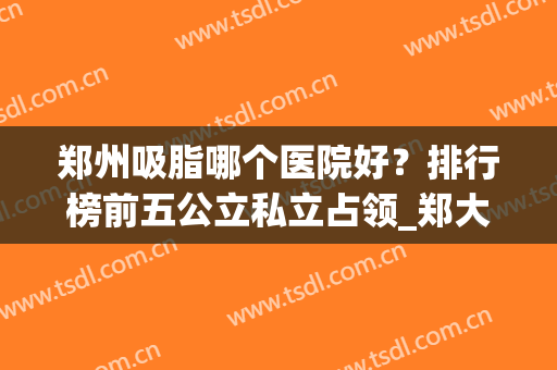 郑州吸脂哪个医院好？排行榜前五公立私立占领_郑大二附院、华领等速来选择！